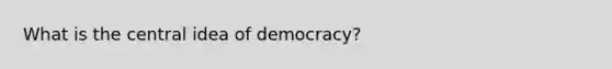 What is the central idea of democracy?