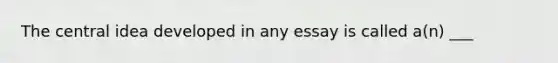 The central idea developed in any essay is called a(n) ___