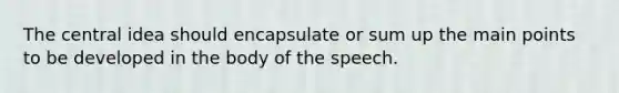 The central idea should encapsulate or sum up the main points to be developed in the body of the speech.