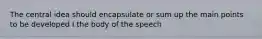 The central idea should encapsulate or sum up the main points to be developed I the body of the speech