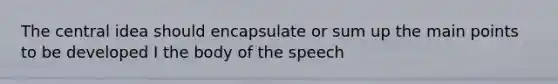 The central idea should encapsulate or sum up the main points to be developed I the body of the speech