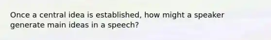 Once a central idea is established, how might a speaker generate main ideas in a speech?