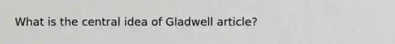 What is the central idea of Gladwell article?