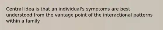 Central idea is that an individual's symptoms are best understood from the vantage point of the interactional patterns within a family.