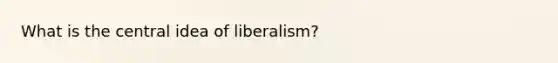 What is the central idea of liberalism?