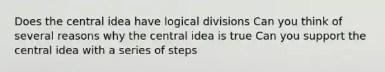 Does the central idea have logical divisions Can you think of several reasons why the central idea is true Can you support the central idea with a series of steps