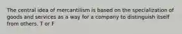 The central idea of mercantilism is based on the specialization of goods and services as a way for a company to distinguish itself from others. T or F