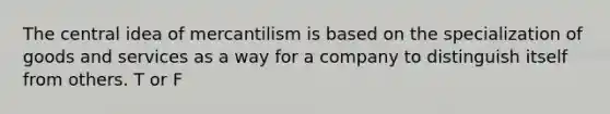 The central idea of mercantilism is based on the specialization of goods and services as a way for a company to distinguish itself from others. T or F