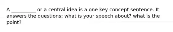 A __________ or a central idea is a one key concept sentence. It answers the questions: what is your speech about? what is the point?