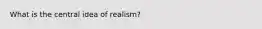 What is the central idea of realism?