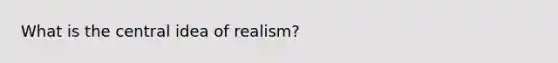 What is the central idea of realism?