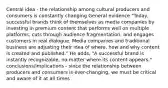 Central idea - the relationship among cultural producers and consumers is constantly changing General evidence "Today, successful brands think of themselves as media companies by investing in premium content that performs well on multiple platforms, cuts through audience fragmentation, and engages customers in real dialogue. Media companies and traditional business are adjusting their idea of where, how and why content is created and published." He adds, "A successful brand is instantly recognizable, no matter where its content appears." conclusions/implications - since the relationship between producers and consumers is ever-changing, we must be critical and aware of it at all times