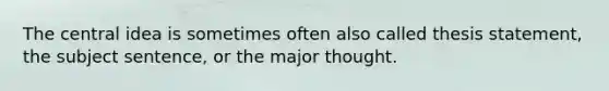 The central idea is sometimes often also called thesis statement, the subject sentence, or the major thought.