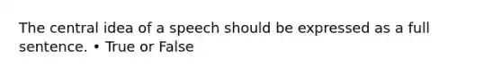 The central idea of a speech should be expressed as a full sentence. • True or False