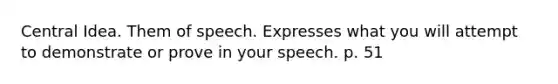 Central Idea. Them of speech. Expresses what you will attempt to demonstrate or prove in your speech. p. 51