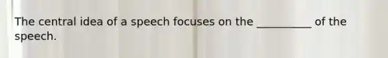 The central idea of a speech focuses on the __________ of the speech.