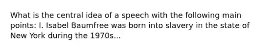 What is the central idea of a speech with the following main points: I. Isabel Baumfree was born into slavery in the state of New York during the 1970s...