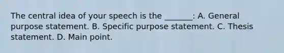 The central idea of your speech is the _______: A. General purpose statement. B. Specific purpose statement. C. Thesis statement. D. Main point.