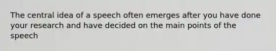 The central idea of a speech often emerges after you have done your research and have decided on the main points of the speech