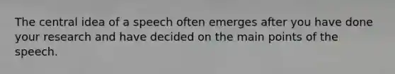 The central idea of a speech often emerges after you have done your research and have decided on the main points of the speech.