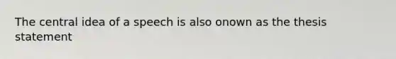 The central idea of a speech is also onown as the thesis statement