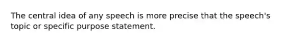 The central idea of any speech is more precise that the speech's topic or specific purpose statement.