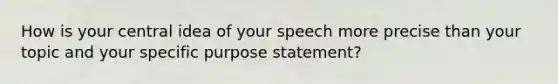 How is your central idea of your speech more precise than your topic and your specific purpose statement?