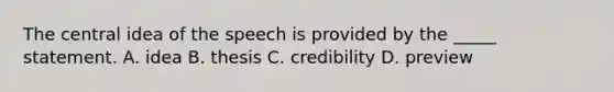 The central idea of the speech is provided by the _____ statement. A. idea B. thesis C. credibility D. preview