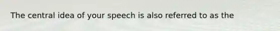 The central idea of your speech is also referred to as the