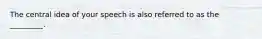 The central idea of your speech is also referred to as the _________.