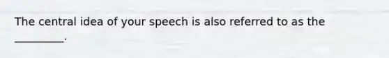 The central idea of your speech is also referred to as the _________.