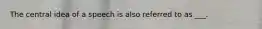 The central idea of a speech is also referred to as ___.