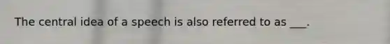 The central idea of a speech is also referred to as ___.