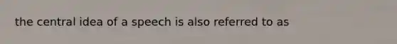 the central idea of a speech is also referred to as