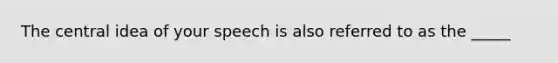 The central idea of your speech is also referred to as the _____