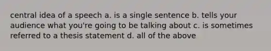 central idea of a speech a. is a single sentence b. tells your audience what you're going to be talking about c. is sometimes referred to a thesis statement d. all of the above