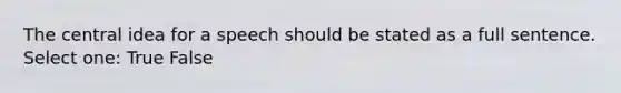 The central idea for a speech should be stated as a full sentence. Select one: True False