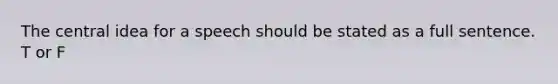 The central idea for a speech should be stated as a full sentence. T or F