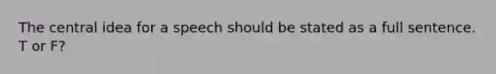 The central idea for a speech should be stated as a full sentence. T or F?