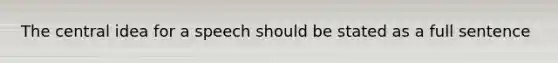 The central idea for a speech should be stated as a full sentence