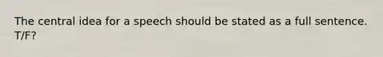 The central idea for a speech should be stated as a full sentence. T/F?