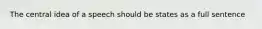 The central idea of a speech should be states as a full sentence