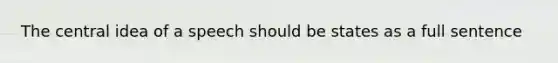 The central idea of a speech should be states as a full sentence