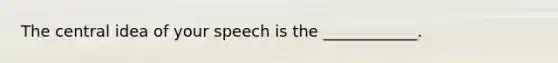 The central idea of your speech is the ____________.