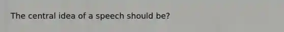 The central idea of a speech should be?