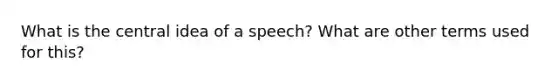 What is the central idea of a speech? What are other terms used for this?