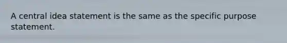 A central idea statement is the same as the specific purpose statement.