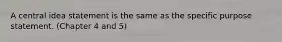 A central idea statement is the same as the specific purpose statement. (Chapter 4 and 5)