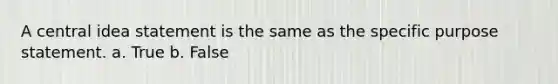 A central idea statement is the same as the specific purpose statement. a. True b. False