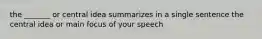 the _______ or central idea summarizes in a single sentence the central idea or main focus of your speech